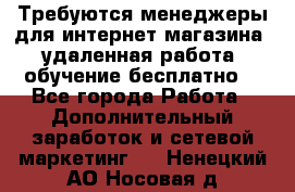 Требуются менеджеры для интернет магазина, удаленная работа, обучение бесплатно, - Все города Работа » Дополнительный заработок и сетевой маркетинг   . Ненецкий АО,Носовая д.